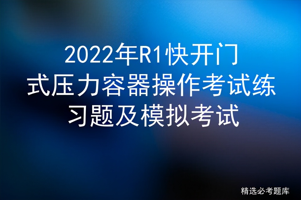 2022年R1快开门式压力容器操作考试练习题及模拟考试